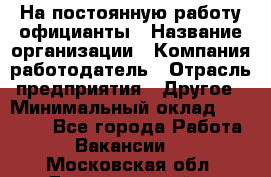 На постоянную работу официанты › Название организации ­ Компания-работодатель › Отрасль предприятия ­ Другое › Минимальный оклад ­ 18 000 - Все города Работа » Вакансии   . Московская обл.,Долгопрудный г.